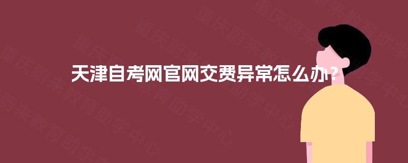天津自考网官网交费异常怎么办? 天津自考网官网交费异常怎么办?