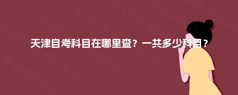 天津自考科目在哪里查?一共多少科目? 天津自考科目在哪里查?一共多少科目?