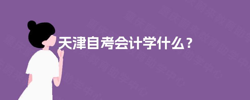 天津自考会计学什么? 天津自考会计学什么?