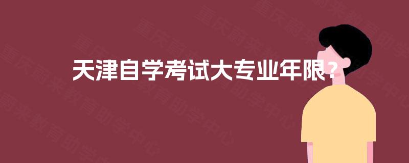 天津自学考试大专业年限? 天津自学考试大专业年限?