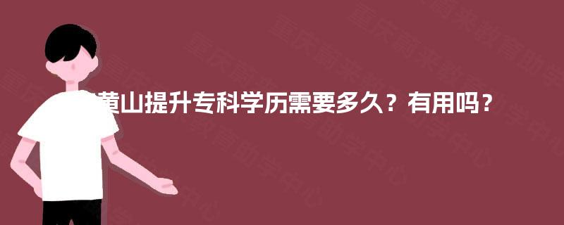 在黄山提升专科学历需要多久?有用吗? 在黄山提升专科学历需要多久?有用吗?