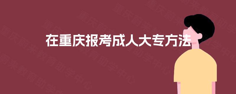 在重庆报考成人大专方法 在重庆报考成人大专方法