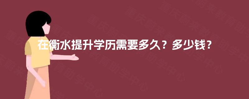 在衡水提升学历需要多久?多少钱? 在衡水提升学历需要多久?多少钱?