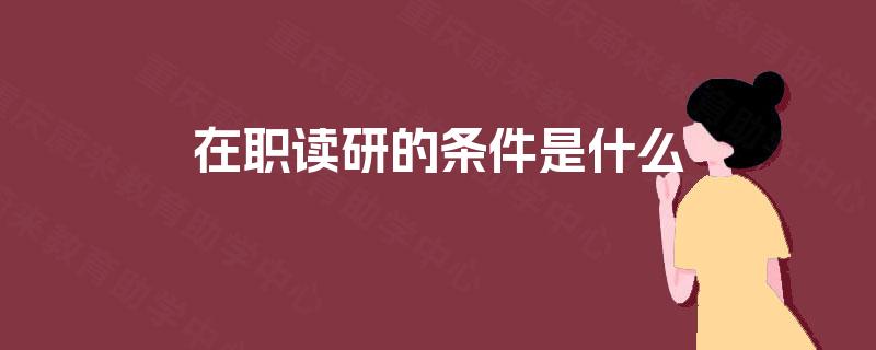 在职读研的条件是什么 在职读研的条件是什么