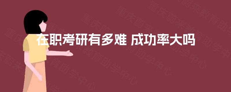 在职考研有多难 成功率大吗 在职考研有多难 成功率大吗