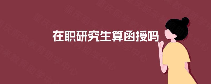 在职研究生算函授吗 在职研究生算函授吗