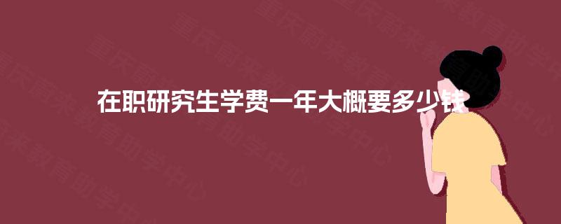 在职研究生学费一年大概要多少钱