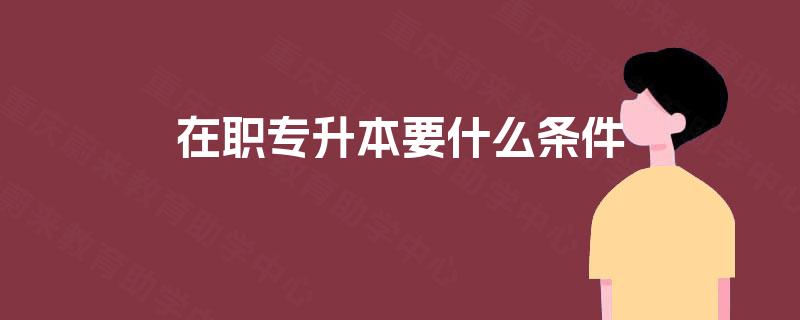 在职专升本要什么条件 在职专升本要什么条件
