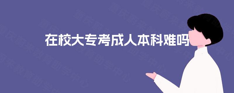 在校大专考成人本科难吗