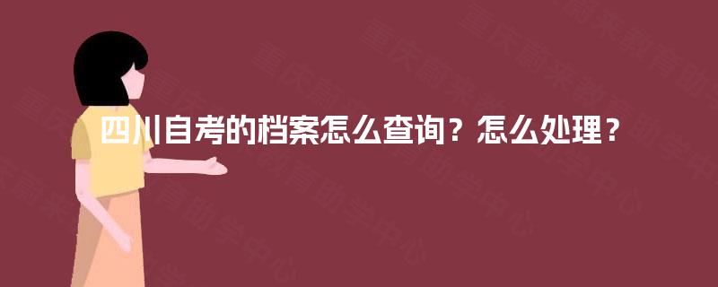 四川自考的档案怎么查询?怎么处理? 四川自考的档案怎么查询?怎么处理?