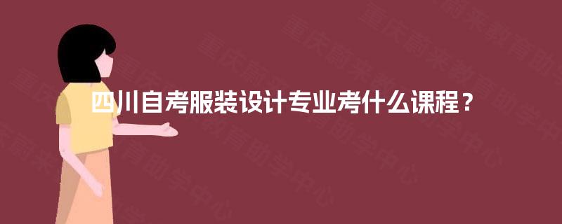 四川自考服装设计专业考什么课程? 四川自考服装设计专业考什么课程?