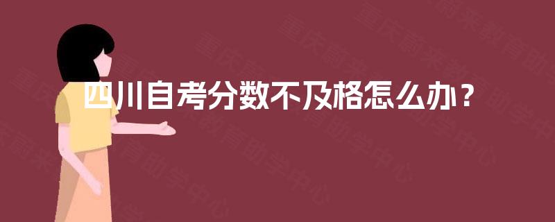 四川自考分数不及格怎么办? 四川自考分数不及格怎么办?