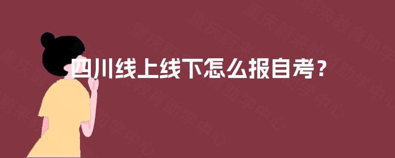 四川线上线下怎么报自考? 四川线上线下怎么报自考?