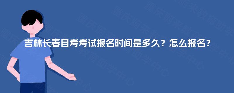 吉林长春自考考试报名时间是多久？怎么报名？