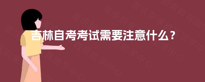 吉林自考考试需要注意什么? 吉林自考考试需要注意什么?