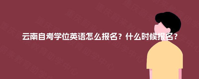 云南自考学位英语怎么报名?什么时候报名? 云南自考学位英语怎么报名?什么时候报名?
