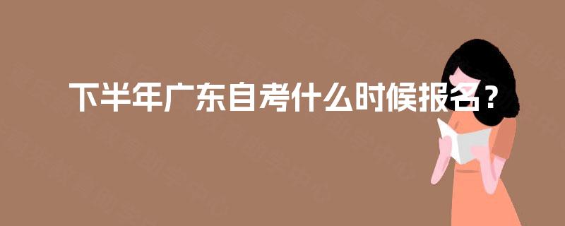 下半年广东自考什么时候报名? 下半年广东自考什么时候报名?