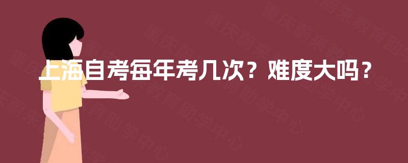 上海自考每年考几次?难度大吗? 上海自考每年考几次?难度大吗?