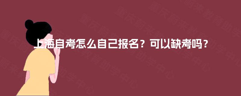 上海自考怎么自己报名?可以缺考吗? 上海自考怎么自己报名?可以缺考吗?