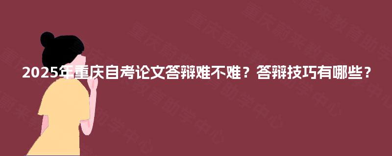 2025年重庆自考论文答辩难不难？答辩技巧有哪些？