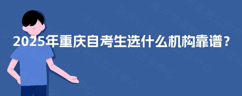 2025年重庆自考生选什么机构靠谱？