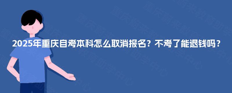 2025年重庆自考本科怎么取消报名?不考了能退钱吗? 2025年重庆自考本科怎么取消报名?不考了能退钱吗?