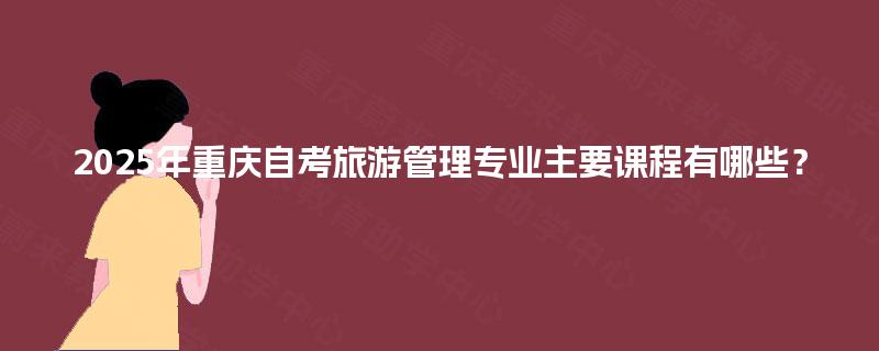 2025年重庆自考旅游管理专业主要课程有哪些? 2025年重庆自考旅游管理专业主要课程有哪些?