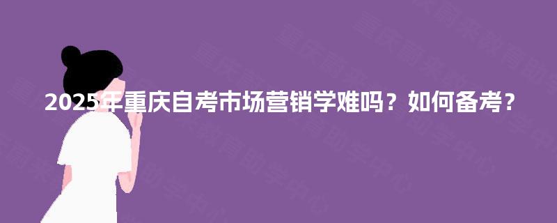 2025年重庆自考市场营销学难吗?如何备考? 2025年重庆自考市场营销学难吗?如何备考?