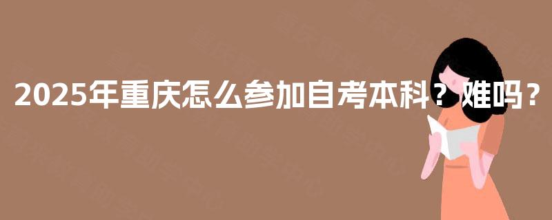 2025年重庆怎么参加自考本科？难吗？