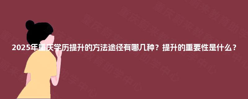 2025年重庆学历提升的方法途径有哪几种?提升的重要性是什么? 2025年重庆学历提升的方法途径有哪几种?提升的重要性是什么?