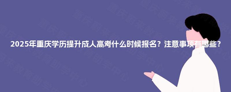 2025年重庆学历提升成人高考什么时候报名?注意事项有哪些? 2025年重庆学历提升成人高考什么时候报名?注意事项有哪些?
