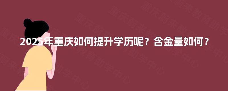 2025年重庆如何提升学历呢?含金量如何? 2025年重庆如何提升学历呢?含金量如何?
