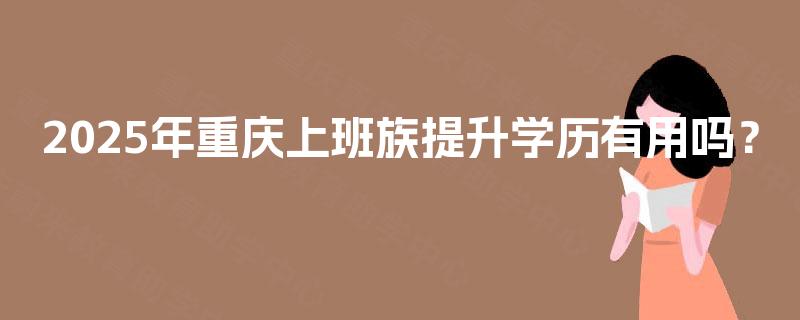 2025年重庆上班族提升学历有用吗？