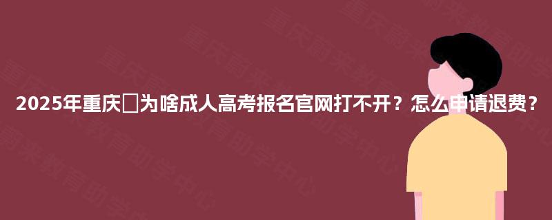 2025年重庆为啥成人高考报名官网打不开?怎么申请退费? 2025年重庆为啥成人高考报名官网打不开?怎么申请退费?