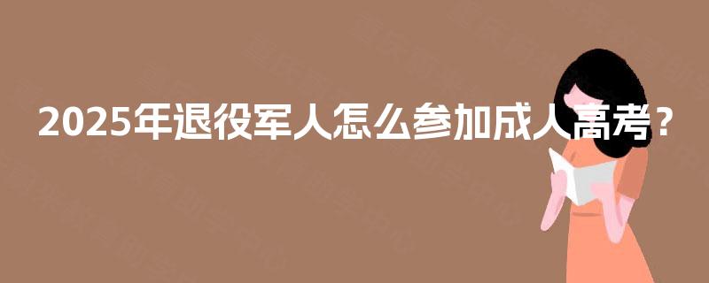 2025年退役军人怎么参加成人高考? 2025年退役军人怎么参加成人高考?