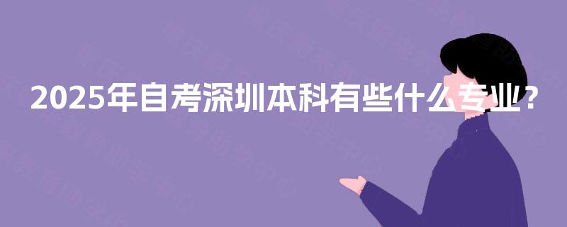 2025年自考深圳本科有些什么专业? 2025年自考深圳本科有些什么专业?