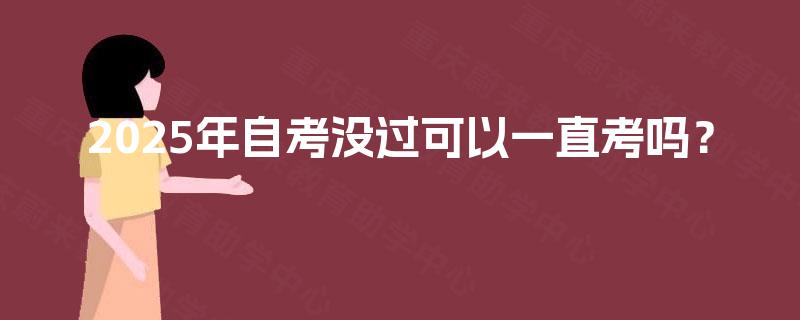 2025年自考没过可以一直考吗? 2025年自考没过可以一直考吗?