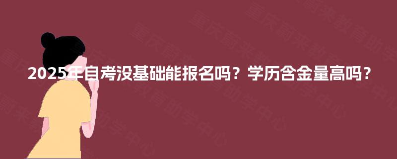 2025年自考没基础能报名吗?学历含金量高吗? 2025年自考没基础能报名吗?学历含金量高吗?