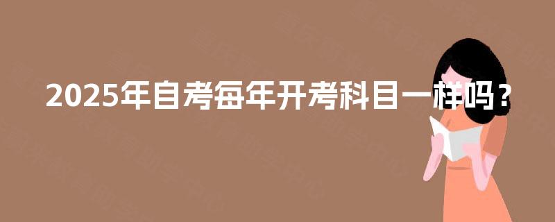 2025年自考每年开考科目一样吗? 2025年自考每年开考科目一样吗?