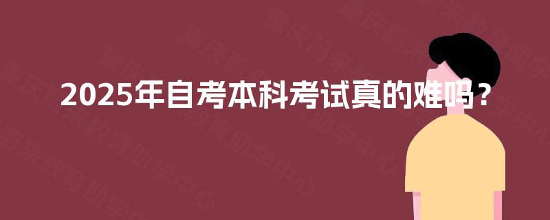 2025年自考本科考试真的难吗? 2025年自考本科考试真的难吗?