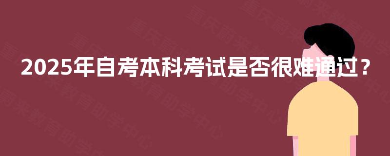 2025年自考本科考试是否很难通过？