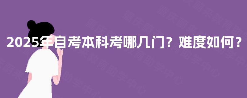 2025年自考本科考哪几门？难度如何？
