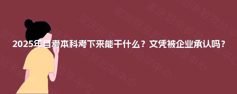 2025年自考本科考下来能干什么?文凭被企业承认吗? 2025年自考本科考下来能干什么?文凭被企业承认吗?