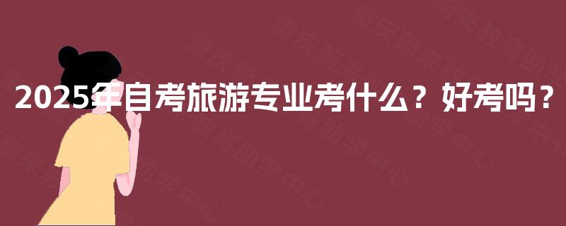 2025年自考旅游专业考什么？好考吗？