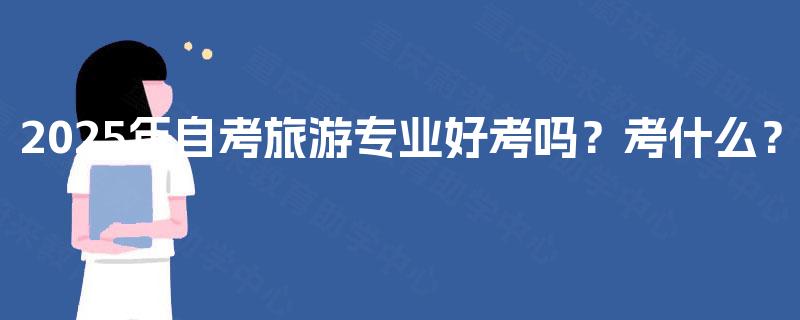 2025年自考旅游专业好考吗?考什么? 2025年自考旅游专业好考吗?考什么?