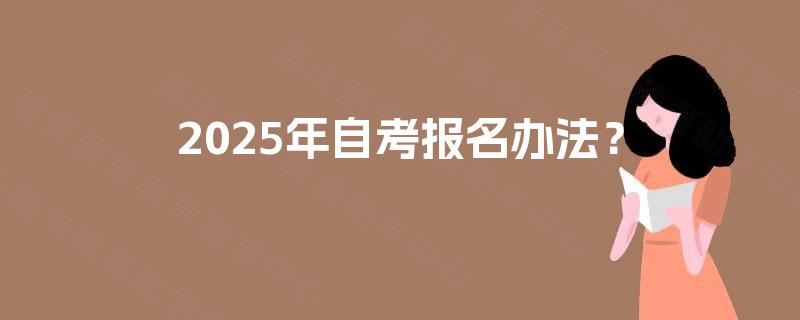2025年自考报名办法? 2025年自考报名办法?