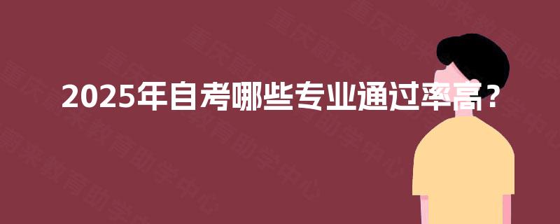 2025年自考哪些专业通过率高? 2025年自考哪些专业通过率高?