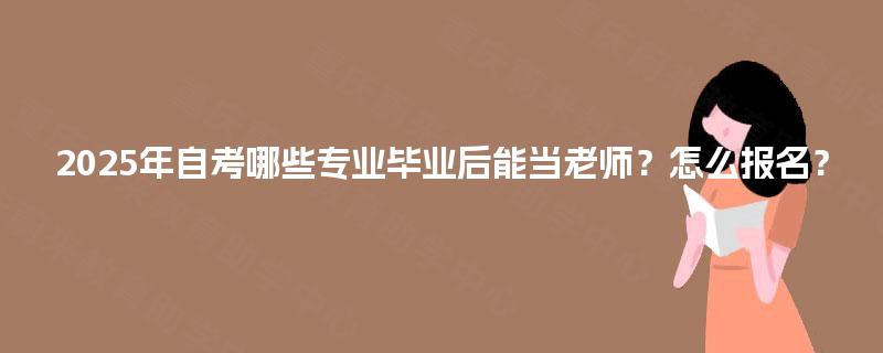2025年自考哪些专业毕业后能当老师？怎么报名？