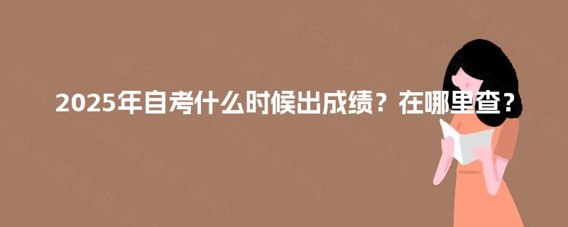 2025年自考什么时候出成绩?在哪里查? 2025年自考什么时候出成绩?在哪里查?