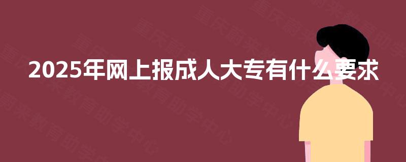 2025年网上报成人大专有什么要求 2025年网上报成人大专有什么要求